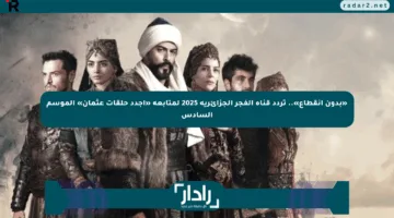 «بدون انقطاع».. تردد قناة الفجر الجزائرية 2025 لمتابعة «أجدد حلقات عثمان» الموسم السادس